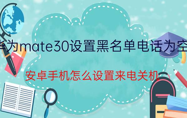 华为mate30设置黑名单电话为空号 安卓手机怎么设置来电关机？